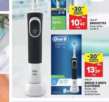 VALE PACK  Oral-B VITALITY  44  -30**  DE BEHESE IMMEDIATE  1400  ORAL-B  1043 BROSSETTES  Cross action. Lot de 4.  -30*  DE REMISE IMMEDIATE  18%  1329  L'  ORAL-B  BROSSE À DENTS ÉLECTRIQUE Vitality