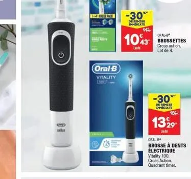 vale pack  oral-b vitality  44  -30**  de behese immediate  1400  oral-b  1043 brossettes  cross action. lot de 4.  -30*  de remise immediate  18%  1329  l'  oral-b  brosse à dents électrique vitality