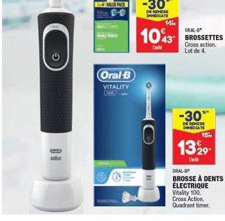 VALE PACK  Oral-B VITALITY  44  1400  ORAL-B  1043 BROSSETTES  Cross action. Lot de 4.  -30*  DE REMISE IMMEDIATE  18%  1329  L'  ORAL-B  BROSSE À DENTS ÉLECTRIQUE Vitality 100. Cross Action. Quadrant