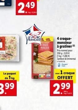 Le paquet de 1 kg  2.49  -179  LE PORC FRANÇAIS ALL  CROQUE MONSIEUR  4 croque-monsieur à gratiner (2)  Prix normal pour  350 g: 2,05   (1 kg = 5,86 ) Jambon & Emmental  56052  Produ frais  1 croqu