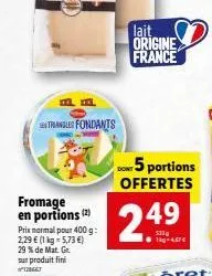 triangle fondants  fromage en portions (2)  prix normal pour 400 g: 2,29  (1 kg = 5,73 ) 29 % de mat. gr. sur produit fini  lait origine france