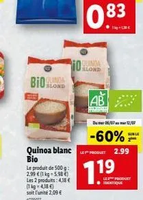 bio  quinda  0.83  blond  ab  av m  du 06/07 12/07  -60%  quinoa blanc le produit 2.99  bio  le produit de 500 g 2,99  (1 kg = 5,98 ) les 2 produits: 4,18  (1 kg = 4,18 ) soit l'unité 2,09  w1407