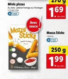 minis pizzas au choix: jambon-fromage ou 3 fromages  174/1734  prod surgel  mozza sticks  sock on  6  - 250g  avec sauce  1.69  tig-6,35  mozza sticks  1548  250 g  1.9?9  1kg-7,36