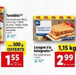 produt fals  1.55  tortellini (5)  prix normal pour 400 g: 1,55  (1 kg-3,88 )  au choix: viande, ricotta-épinards outomate-mozzarella  w96134  don 100g offerts  lig-110  lasagnes à la  bolognaise