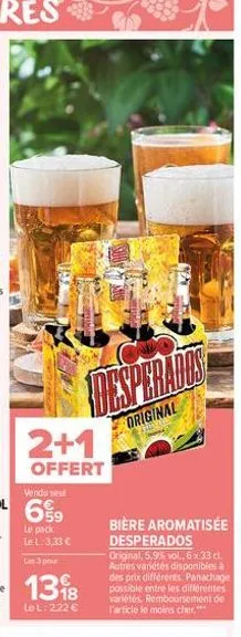 day add  original  2+1  offert  le pack le l: 3,33   les 3 po  1318  le l: 2,22   bière aromatisée desperados  original, 5,9% vol., 6 x 33 cl autres variétés disponibles à des prix différents. panac