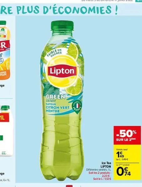 en  fai cres  lipton  green  scitea saveur citron vert menthe  ice tea lipton  différentes variétés, 1l soit les 2 produits:  2,23 - soit le l: 1,12   -50%  sur le 2 me  vendu seul  199  lel: 149 
