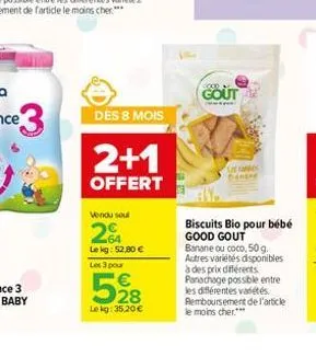 dès 8 mois  2+1  offert  vendu soul  64 lekg: 52,80  les 3 pour  528    lekg: 35,20  gout  biscuits bio pour bébé good gout banane ou coco, 50 g. autres variétés disponibles à des prix différents p