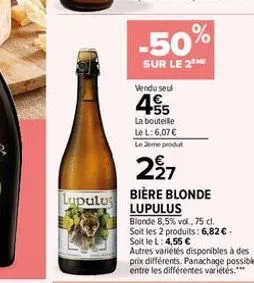 lupulus  -50%  sur le 2  vendu seul  455  la bouteille  le l: 6,07  le 2eme produt  227  bière blonde lupulus  blonde 8,5% vol., 75 cl.  soit les 2 produits: 6,82  - soit le l: 4,55   autres variét