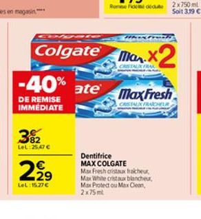 -40% ate  DE REMISE IMMÉDIATE  382  LeL: 25,47   2.29    LeL:15.77  Wexfront  Colgate Max.X2  Remise Foie dedue 2x750 ml  Dentifrice MAX COLGATE  Max Fresh cristaux fraicheur, Max White cristaux bl