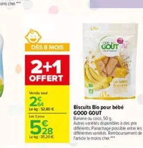 des 8 mois  2+1  offert  vendu seul  2%  le kg: 52.80   les 3 pour  528  lekg: 35,20  gout  les canes  biscuits bio pour bébé good gout  banane ou coco, 50 g.  autres variétés disponibles à des prix