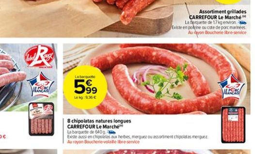 CR  La barquet  599  Le kg: 9.36   8 chipolatas natures longues CARREFOUR Le Marche  La barquette de 640g  Existe aussi en chipolatas aux herbes, merguez ou assortiment chipolatas merguez Au rayon Bo