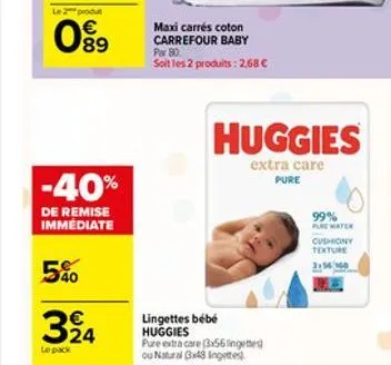 le2 produt    0?9  -40%  de remise immédiate  5%  324  maxi carrés coton carrefour baby par 80.  soit les 2 produits: 2,68   huggies  extra care  pure  lingettes bébé huggies  pure extra care (356 l