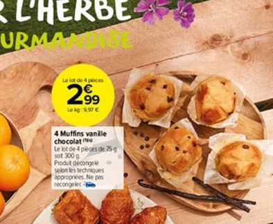 Le lot de 4 pieces  99  Le kg: 9,97   4 Muffins vanille chocolat  Le lot de 4 pièces de 75 g  sot 300 g  Produt décongelé selon les techniques appropriées. Ne pas necongelet 6