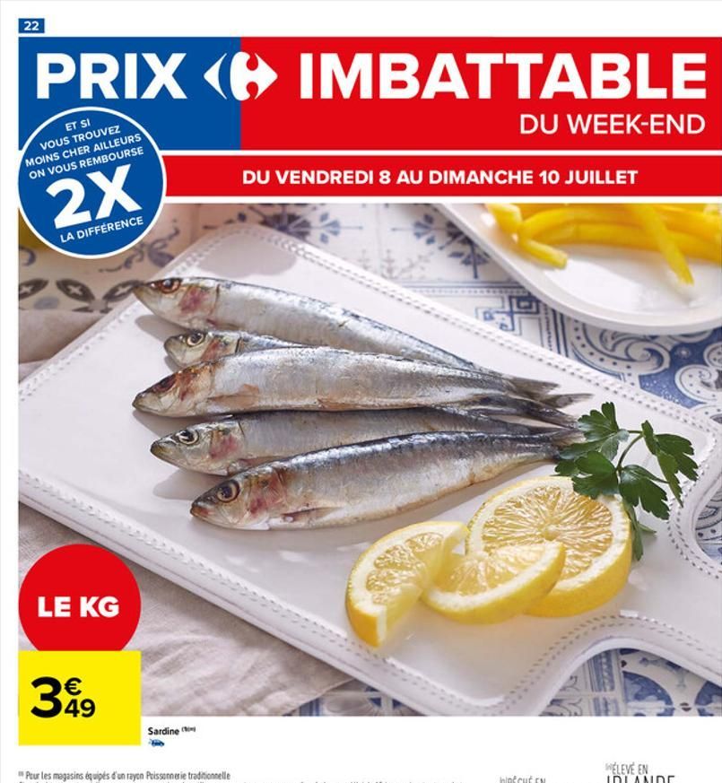 22  PRIX IMBATTABLE  ET SI VOUS TROUVEZ MOINS CHER AILLEURS ON VOUS REMBOURSE  DU WEEK-END  2X  LA DIFFÉRENCE  LE KG  399  49  Sardine  DU VENDREDI 8 AU DIMANCHE 10 JUILLET