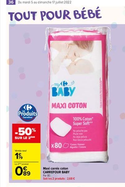 36 Du mardi 5 au dimanche 17 juillet 2022  TOUT POUR BÉBÉ  Produits  Carrefour  -50%  SUR LE 2 ME  Vendu sel  19?9  Le2 produt    0?9  BABY  MAXI COTON  X80  100% Coton Super Soft**  Ne peluche pas P