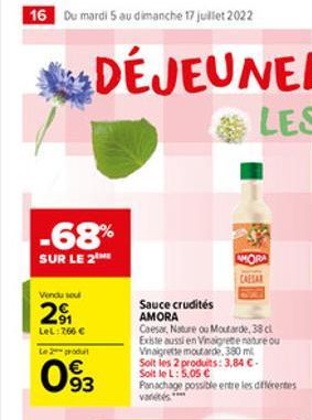 16 Du mardi 5 au dimanche 17 juillet 2022  -68%  SUR LE 2  Vendu sou  29  LeL: 766   Le 2 produt  093  AMORA  CAESAR  Sauce crudités AMORA  Caesar, Nature ou Moutarde, 38 cl Existe aussi en Vinaigret