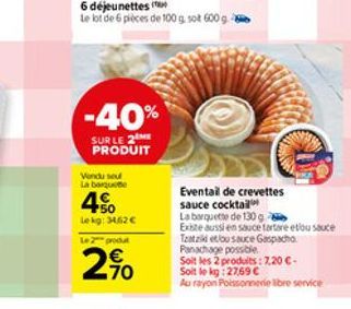 6 déjeunettes  Le lot de 6 pièces de 100 g. sot 600 g  -40%  SUR LE 2ME PRODUIT  Vendu seu La barquete  4%  Lekg: 3462  Le 2 produt  -70  Eventail de crevettes sauce cocktail  La barquette de 130 g