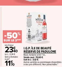 -50%  SUR LE 2ME  les 2 pour  2340  Le L: 2,34   Sot Lafontaine àvint  11%  ADULONE  I.G.P. ÎLE DE BEAUTÉ RÉSERVE DE PADULONE  Rosé, fontaine à Vin' 5L  Vendu seul: 15,60   Soit le L: 3,12   Autres