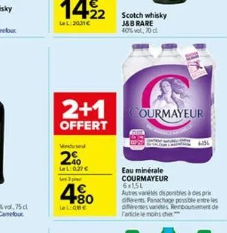 2+1  offert  vendu seul  2%  lel: 0,27   les 3 pour  480    lel:q8  scotch whisky j&b rare 40% vol, 70 cl  courmayeur  eau minérale courmayeur  6x1,5l  autres variétés disponibles à des prix différ