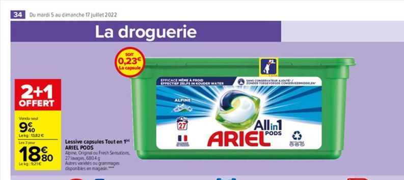 34 Du mardi 5 au dimanche 17 juillet 2022  2+1  OFFERT  Vendu sou  9%  Lekg: 13,82   Les 3 pour  18%0  Lokg:921  La droguerie  Lessive capsules Tout en 1 ARIEL PODS  Alpine, Original ou Fresh Sensat