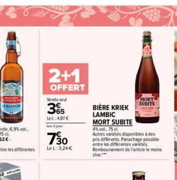 TRA  2+1  OFFERT  Vendu seul  35  LeL: 4,87   Les 3 pour  730  Le L:3,24   BIÈRE KRIEK  LAMBIC  MORT SUBITE  4%vol, 75 cl.  Autres variétés disponibles à des prix différents. Panachage possible entr