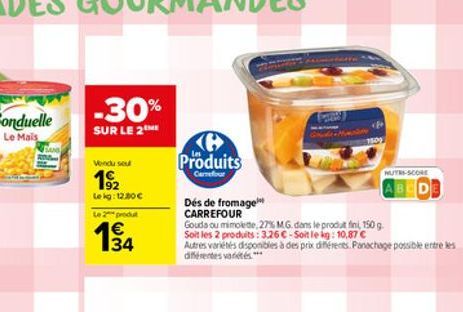 -30%  SUR LE 2  Vendu se  192  Lekg: 12.00   Le 2 produt   134  Produits  Carrefour  Des de fromage CARREFOUR  Gouda ou mimolette, 27% MG. dans le produt fini, 150 g. Soit les 2 produits: 3.26 -Soi