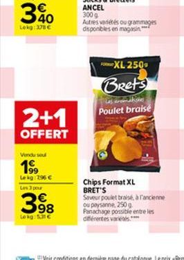 2+1  OFFERT  Vendu sou  19?9  Lekg: 296  Les 3 pour  398  Lokg: 5  XL 250?  Brets  Poulet braisé  Chips Format XL BRET'S  Saveur poulet braisé, à l'ancienne ou paysanne, 250 g. Panachage possible en