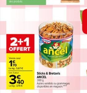 2+1  OFFERT  Vendu sou  1?  Lekg: 5,67   Les 3 pour  3%  Lekg: 378  ancel  Sticks & Bretzels ANCEL 300 g  Autres variétés ou grammages disponibles en magasin****