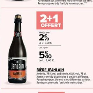 JENLAIN  AMBREE  2+1  OFFERT  Vendu seul  2%  LeL: 3,60   Les 3 pour  540  Le L: 2,40   BIÈRE JEANLAIN  Ambrée, 7,5% vol. ou Blonde, 6,8% vol. 75 cl. Autres variétés disponibles à des prix différent