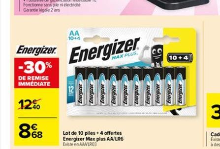 Energizer.  -30%  DE REMISE IMMÉDIATE  12%  88  AA 10+4  12  Energizer  Energizer  Energizer  Energizer  Energizer  Lot de 10 piles + 4 offertes Energizer Max plus AA/LR6 Existe en AAA/LR03  10+4  En