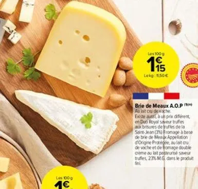 les 100g  115  lekg: 1.50  www  brie de meaux a.o.p aulst cru de vache existe aussi à un prix différent, en duo royal saveur truffes aux brisures de truffes de la saint-jean (3%) fromage à base de br
