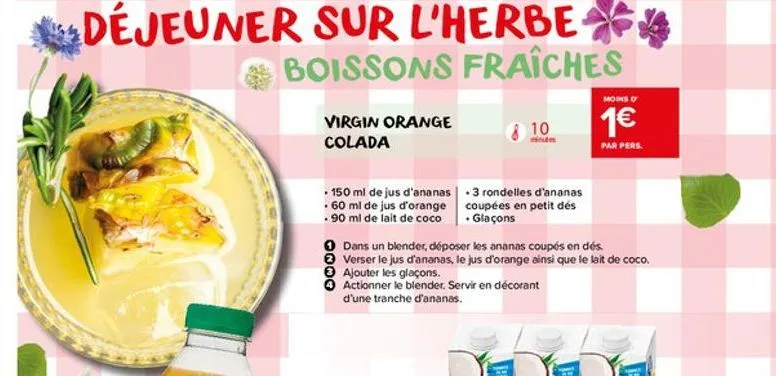 virgin orange colada  150 ml de jus d'ananas.3 rondelles d'ananas .60 ml de jus d'orange  . 90 ml de lait de coco  dans un blender, déposer les ananas coupés en dés.  verser le jus d'ananas, le jus d'