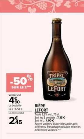 -50%  SUR LE 2  Vendu seul  4.90  La boutelle LeL:6.53   Le 2e produt  245  TRIPEL  LEFORT  BIÈRE LEFORT  Triple 8.8% vol. 75 cl.  Soit les 2 produits: 7,35 . Soit le L: 4,90   Autres variétés disp