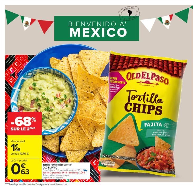 -68%  SUR LE 2ÈME  Vendu seul  1?8  Le kg: 10,70   Le 2 produit   63  BIENVENIDO A*  MEXICO  Tortilla "Offre découverte" OLD EL PASO  Chips Fajita ou Chil, ou Nachips original, 185 g Soit les 2 prod