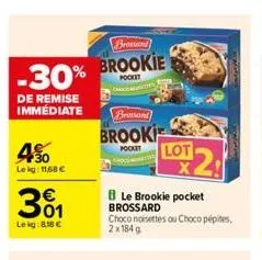 brossand  -30% brookie  de remise immédiate  4%  le kg: 11,68     301  leig: 8.18   brossand  brooki  pocket  lot  le brookie pocket brossard choco noisettes ou choco pépites, 2x184g  2