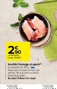 2.90    La barquette Lekg: 14,50  Involtini fromage et speck La barquette de 200 g. Beste aussi en poivrons farcis aux anchois, farcis au thon ou cours d'artichauts grilles  Au rayon Traiteur à la c