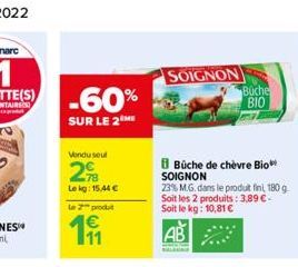 -60%  SUR LE 2 ME  Vendu seul  2  Le kg: 15,44   le 2 produ  1  191  SOIGNON  Büche de chèvre Bio** SOIGNON  23% M.G. dans le produit fini, 180 g.  Soit les 2 produits: 3,89  - Soit le kg: 10,81 