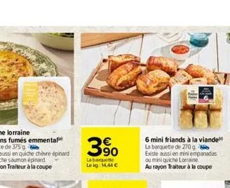 3.?0  la barquette lekg: 14,44   6 mini friands à la viande  la barquette de 270 g existe aussi en mini empanadas ou mini quiche lorraine. au rayon traiteur à la coupe