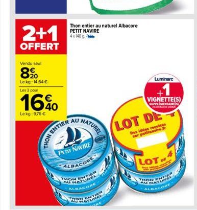 2+1  OFFERT  Vendu seul  8900  Le kg: 14,64  Les 3 pour  16%  Le kg: 9,76   ENTIER  PETIT NAVIRE  ALBACORE  THON  AUMENT  Thon entier au naturel Albacore PETIT NAVIRE 4x140 g  NATUREL  THON  ALBACOR