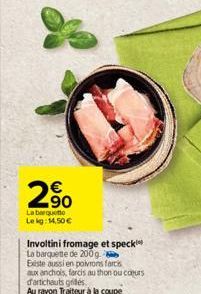  90  La barquette Lekg: 14,50  Involtini fromage et speck La barquette de 200 g. Existe aussi en poivrons farcis aux anchols, farcis au thon ou coeurs d'artichauts grilles  Au rayon Traiteur à la co