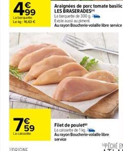 4.99    La barquette Lekg: 16,63   La cassette  Araignées de porc tomate basilic  LES BRASERADES La barquette de 300 g Existe aussi au piment Au rayon Boucherie-volaille libre service  Filet de poul