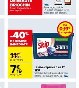 -40%  DE REMISE IMMEDIATE  119  Lekg: 11,68   799  Lekg: 201  Panachage possible La remise s'applique sur le moins cher des produits  Skip  sorr  0,19  La capsule  Lessive capsules 3 en 1??  SKIP S