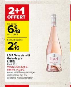 2+1  OFFERT  Les 3 pour  648  LoL: 2,88   Soit La bouteille  296  I.G.P. Terre du midi Grain de gris  LISTEL  Rose, 75 d.  Vendu seul: 3,24 .  Soit le L: 4,32 .  Autres variétés ou grammages  dispo