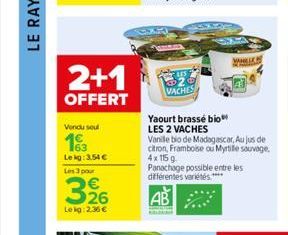 2+1  OFFERT  Vendu soul  163  Lekg: 3.54   Les 3 pour  326  Lekg: 2,36   VACHES  Yaourt brassé bio  LES 2 VACHES  Vanille bio de Madagascar, Aujus de citron, Framboise ou Myrtile sauvage. 4x115 g  W