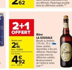 2+1  OFFERT  Vendu soul  246  Le L: 3,28  Les 3 pour  4.92  Le L: 219   Bière  LA GOUDALE  Blonde ou Ambrée.  7,2% Vol, 75 d.  Autres variétés  Remboursement de l'article le moins cher.***  disponib