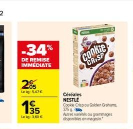 -34%  DE REMISE IMMÉDIATE  205  Le kg: 547    63  Le kg: 3.60   Céréales NESTLÉ  Cookie Crisp ou Golden Grahams,  375 g.  Autres variétés ou grammages disponibles en magasin.  Cookie CRISP