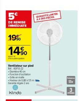 5  DE REMISE IMMÉDIATE  19%  14%  dont 1  d'éco-participation  Ventilateur sur pied  Ref.: KSF55-22  - Diamètre 40 cm   Fonction d'oscillation   Grille en maille  QUANTITÉ UMITÉE A4 000 PIECES  55