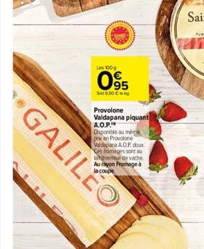 GALILEO  Les 100g  095  Soit 9,50 kg  Provolone Valdapana piquant A.O.P.  Disponible au même prix en Provolone Valdapana A.O.P. doux. Ces fromages sont au thermise de vache Au rayon Fromage à  la coup