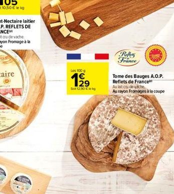 Les 100 g  199  Sol 12,90  lekg  Reffers France  Tome des Bauges A.O.P. Reflets de France  Au lait cru de vache  Au rayon Fromages à la coupe