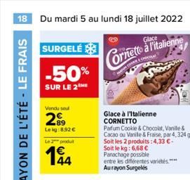 18 Du mardi 5 au lundi 18 juillet 2022  Glace  Cornetto à litalienne  SURGELÉ  -50%  SUR LE 2  Vendu seul  2.?9  Lekg:8,92   Le 2 produt  144  Glace à l'Italienne CORNETTO  Parfum Cookie & Chocolat,